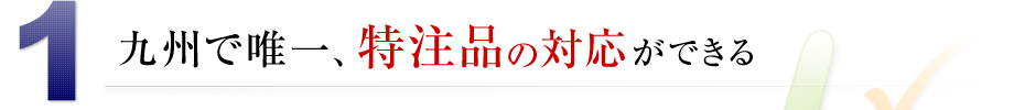 九州で唯一、特注品の対応ができる